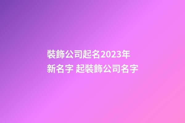 裝飾公司起名2023年新名字 起裝飾公司名字-第1張-公司起名-玄機派
